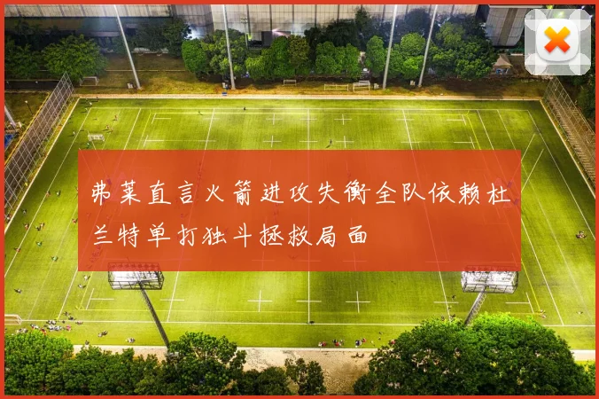 弗莱直言火箭进攻失衡全队依赖杜兰特单打独斗拯救局面