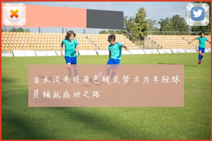 吉米谈老将角色转变努力为年轻球员铺就成功之路
