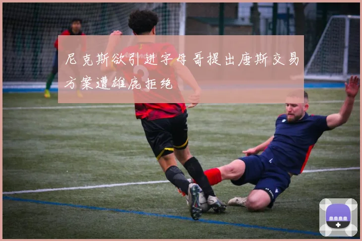 尼克斯欲引进字母哥提出唐斯交易方案遭雄鹿拒绝