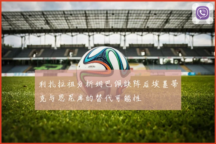 利扎拉祖分析姆巴佩缺阵后埃基蒂克与恩昆库的替代可能性