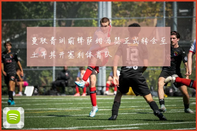 曼联青训前锋萨姆马瑟正式转会至土耳其开塞利体育队