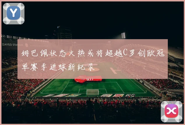 姆巴佩状态火热或将超越C罗创欧冠单赛季进球新纪录