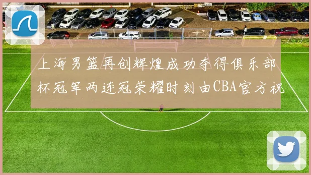 上海男篮再创辉煌成功夺得俱乐部杯冠军两连冠荣耀时刻由CBA官方祝贺