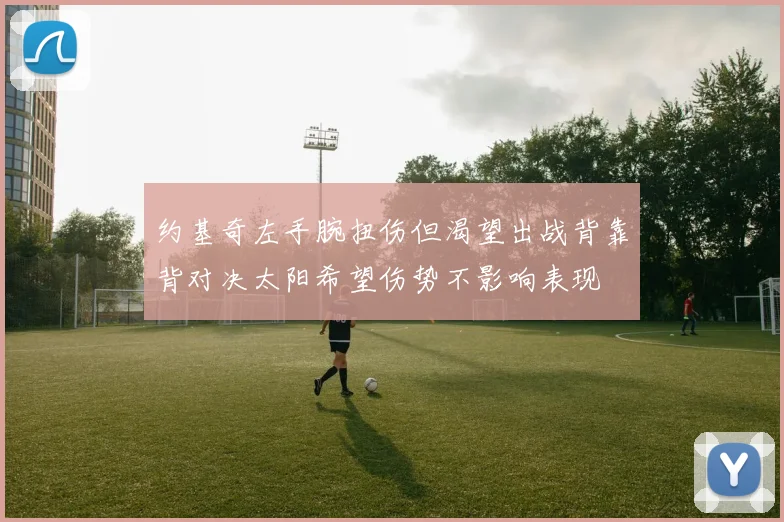 约基奇左手腕扭伤但渴望出战背靠背对决太阳希望伤势不影响表现