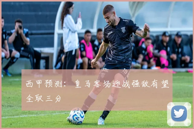 西甲预测：皇马客场迎战强敌有望全取三分