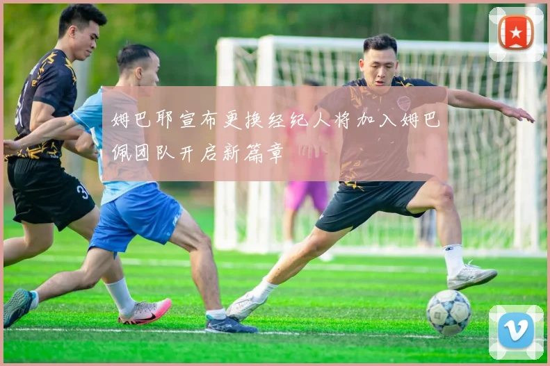 姆巴耶宣布更换经纪人将加入姆巴佩团队开启新篇章