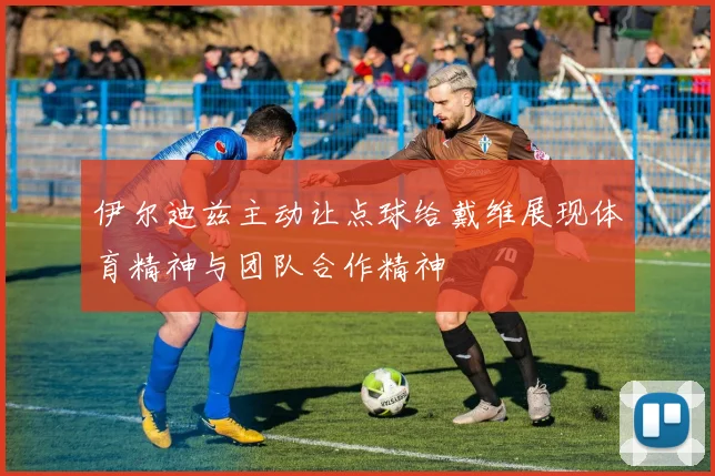 伊尔迪兹主动让点球给戴维展现体育精神与团队合作精神