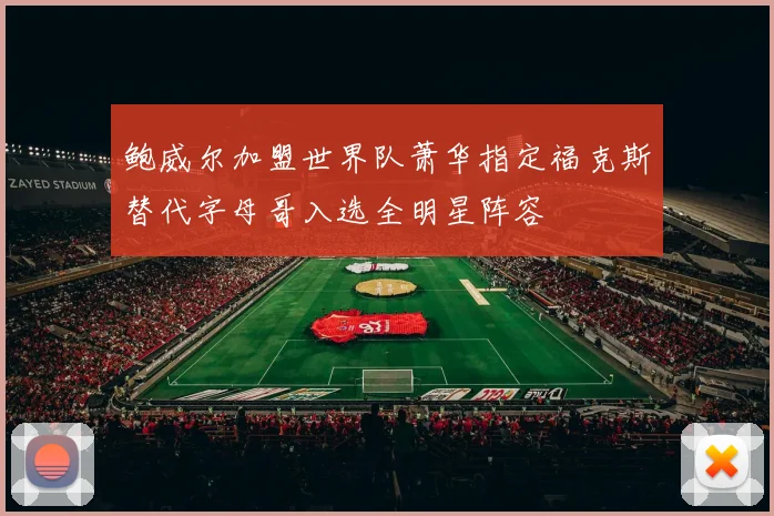 鲍威尔加盟世界队萧华指定福克斯替代字母哥入选全明星阵容