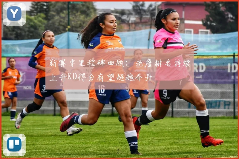 新赛季里程碑回顾：老詹排名持续上升KD得分有望超越乔丹