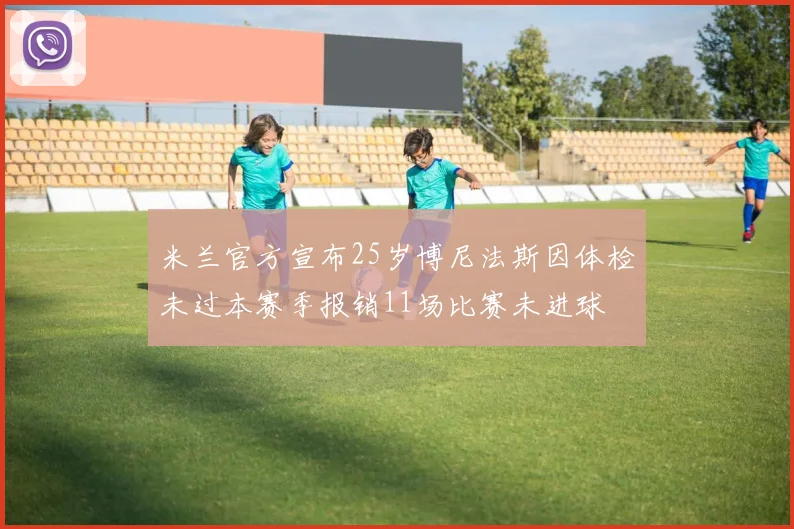 米兰官方宣布25岁博尼法斯因体检未过本赛季报销11场比赛未进球