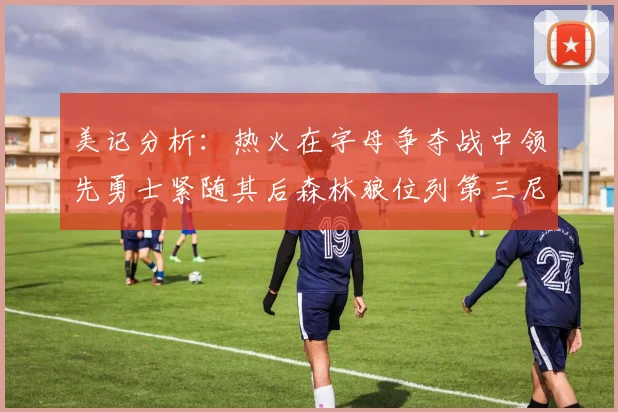 美记分析：热火在字母争夺战中领先勇士紧随其后森林狼位列第三尼克斯处于最后位置