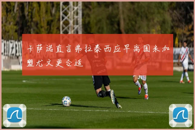 卡萨诺直言弗拉泰西应早离国米加盟尤文更合适
