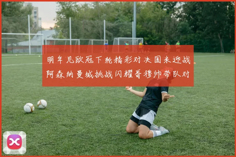 明年见欧冠下轮精彩对决国米迎战阿森纳曼城挑战闪耀哥穆帅带队对阵尤文