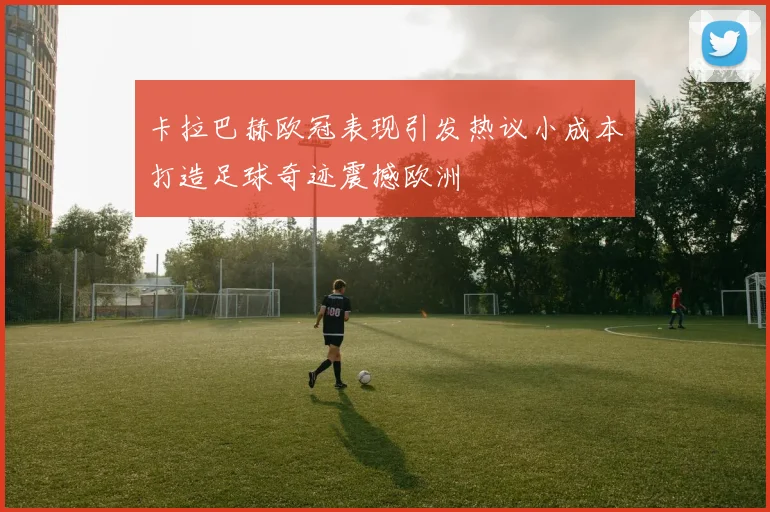 卡拉巴赫欧冠表现引发热议小成本打造足球奇迹震撼欧洲