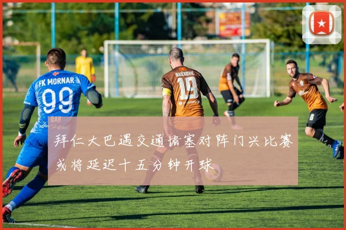 拜仁大巴遇交通堵塞对阵门兴比赛或将延迟十五分钟开球