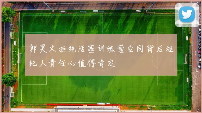 郭昊文拒绝活塞训练营合同背后经纪人责任心值得肯定