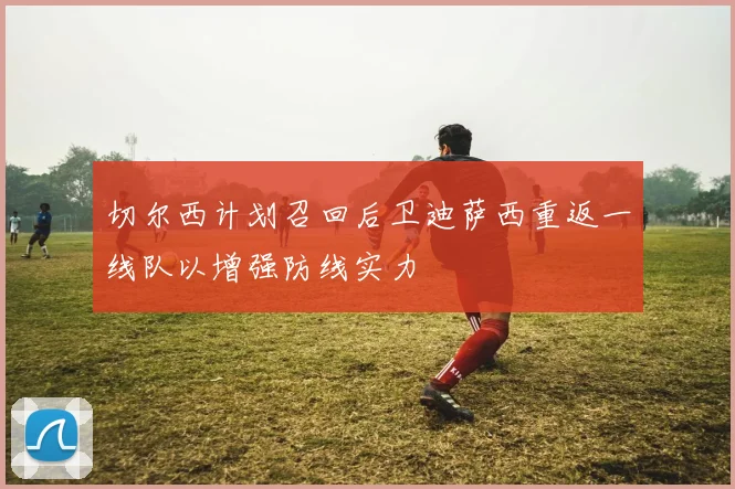切尔西计划召回后卫迪萨西重返一线队以增强防线实力