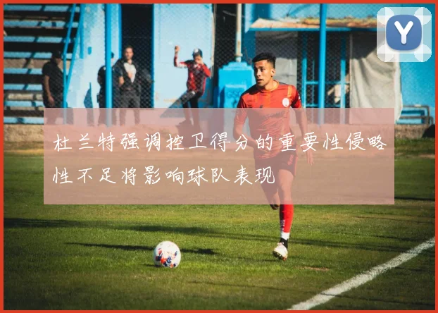 杜兰特强调控卫得分的重要性侵略性不足将影响球队表现