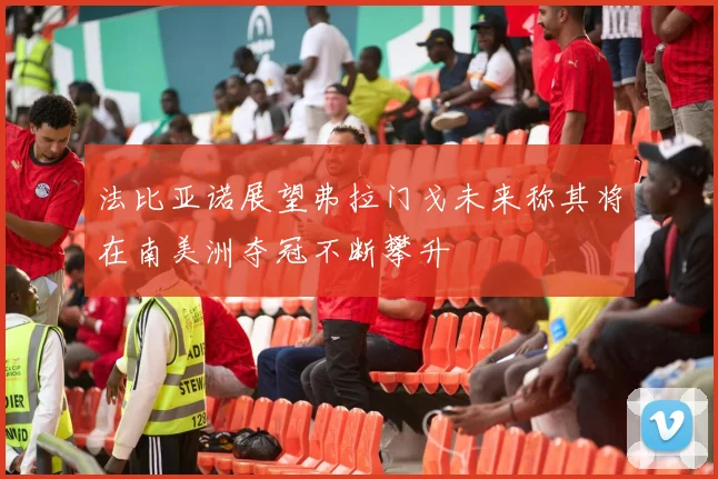 法比亚诺展望弗拉门戈未来称其将在南美洲夺冠不断攀升