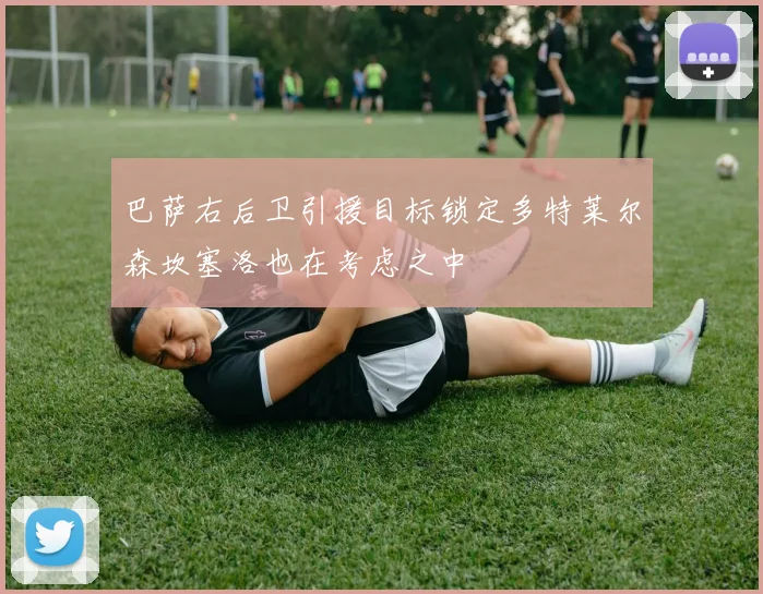 巴萨右后卫引援目标锁定多特莱尔森坎塞洛也在考虑之中