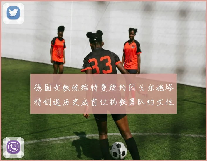 德国女教练维特曼续约因戈尔施塔特创造历史成首位执教男队的女性教练