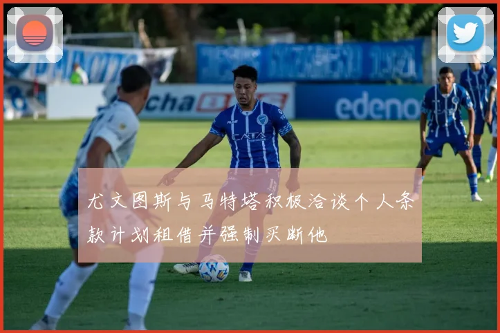 尤文图斯与马特塔积极洽谈个人条款计划租借并强制买断他