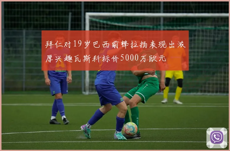 拜仁对19岁巴西前锋拉扬表现出浓厚兴趣瓦斯科标价5000万欧元