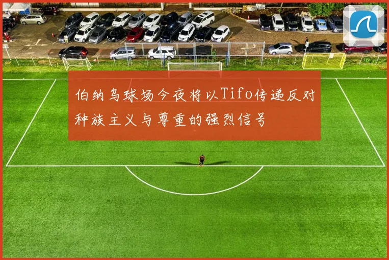 伯纳乌球场今夜将以Tifo传递反对种族主义与尊重的强烈信号