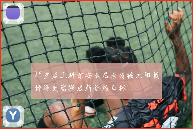 25岁后卫科尔安东尼或将被太阳裁掉海史密斯成新签约目标