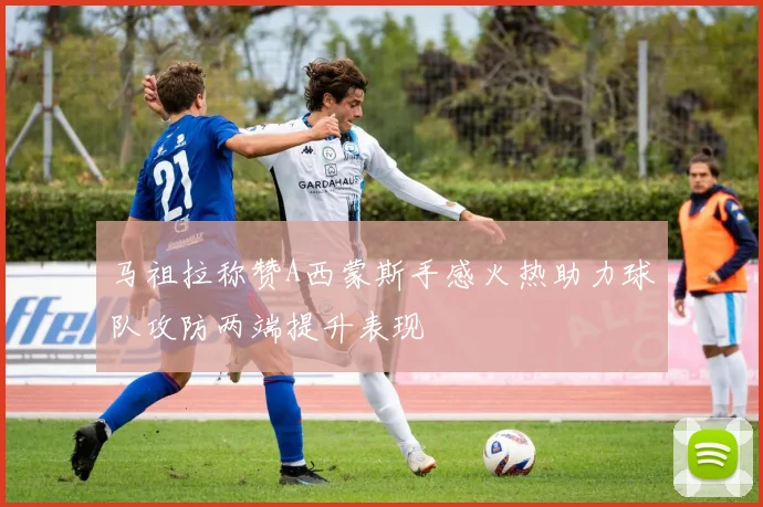 马祖拉称赞A西蒙斯手感火热助力球队攻防两端提升表现