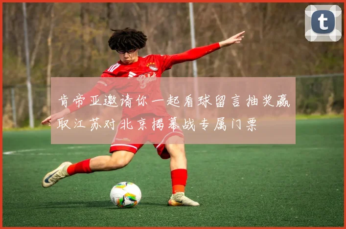 肯帝亚邀请你一起看球留言抽奖赢取江苏对北京揭幕战专属门票