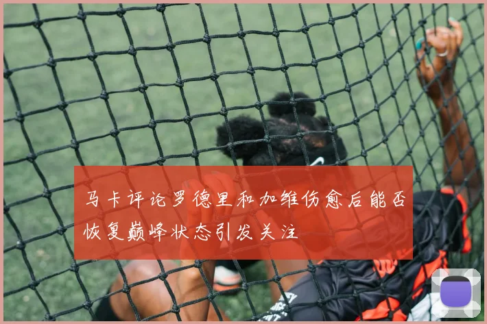 马卡评论罗德里和加维伤愈后能否恢复巅峰状态引发关注