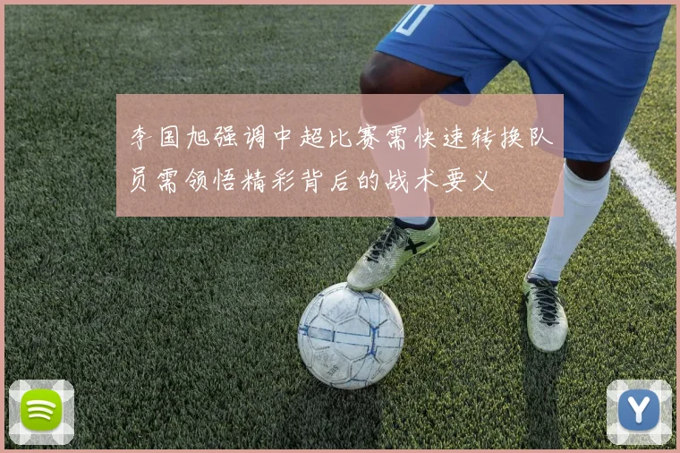 李国旭强调中超比赛需快速转换队员需领悟精彩背后的战术要义