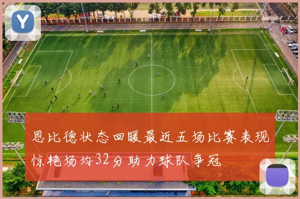 恩比德状态回暖最近五场比赛表现惊艳场均32分助力球队争冠