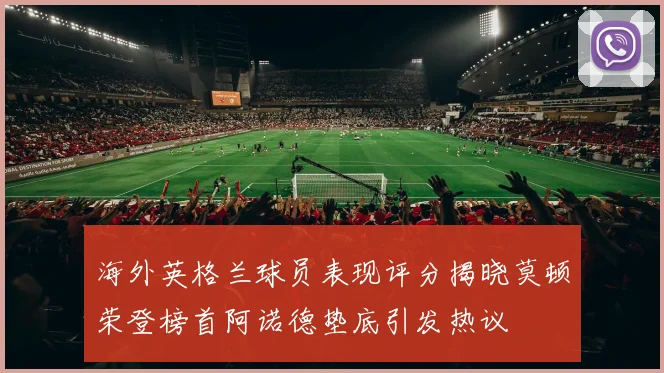 海外英格兰球员表现评分揭晓莫顿荣登榜首阿诺德垫底引发热议
