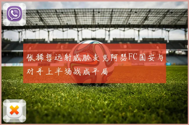 张稀哲远射威胁麦克阿瑟FC国安与对手上半场战成平局