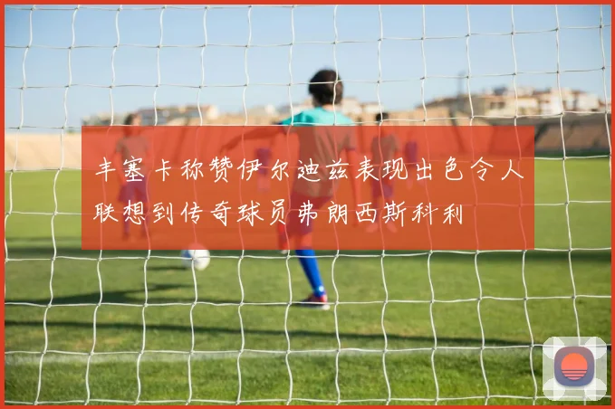 丰塞卡称赞伊尔迪兹表现出色令人联想到传奇球员弗朗西斯科利