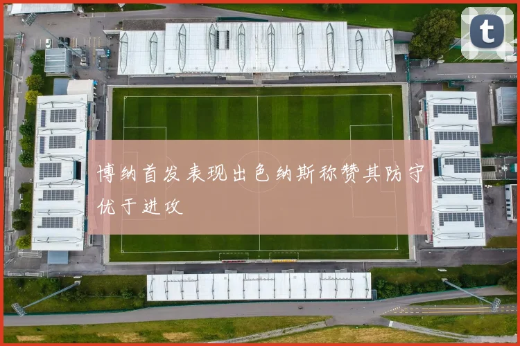 博纳首发表现出色纳斯称赞其防守优于进攻