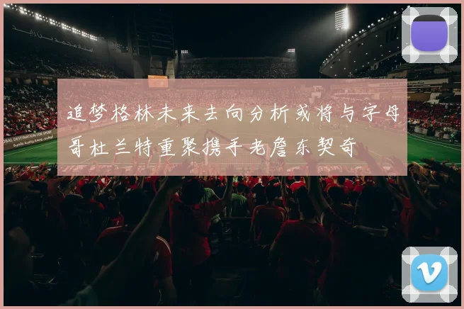 追梦格林未来去向分析或将与字母哥杜兰特重聚携手老詹东契奇