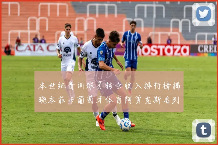 本世纪青训球员转会收入排行榜揭晓本菲卡葡萄牙体育阿贾克斯名列前茅