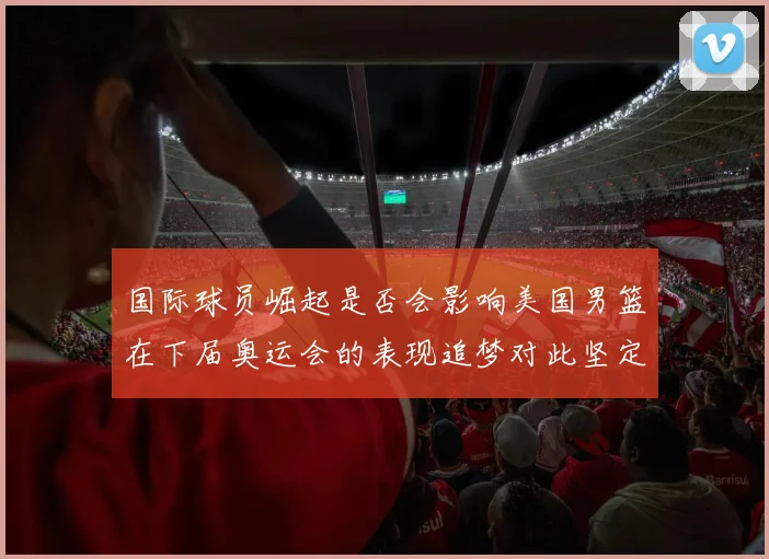 国际球员崛起是否会影响美国男篮在下届奥运会的表现追梦对此坚定回应