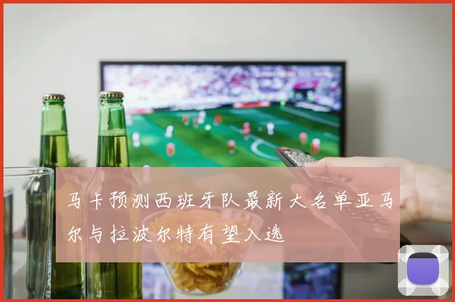 马卡预测西班牙队最新大名单亚马尔与拉波尔特有望入选