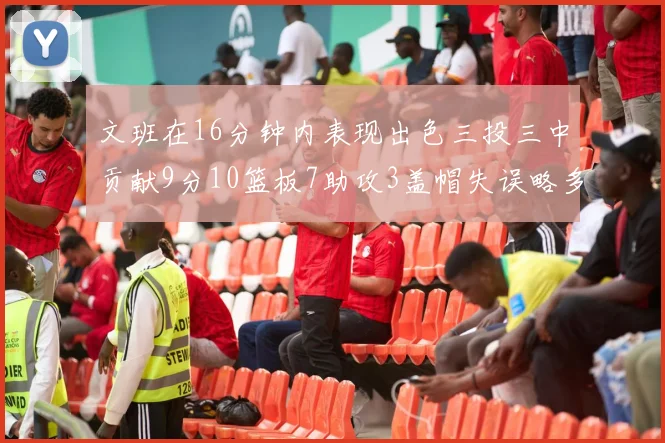 文班在16分钟内表现出色三投三中贡献9分10篮板7助攻3盖帽失误略多但依然完美