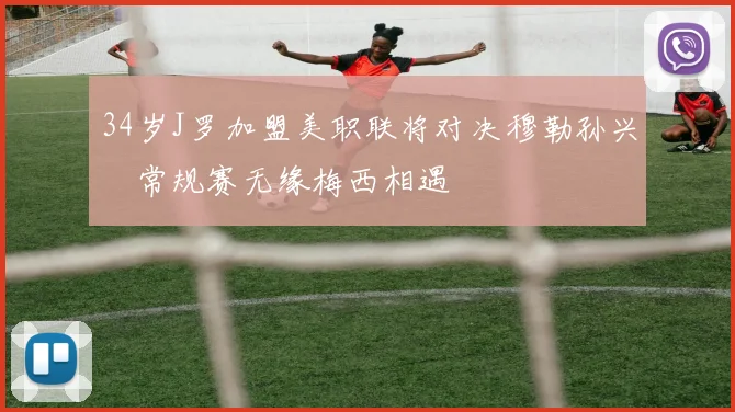 34岁J罗加盟美职联将对决穆勒孙兴慜常规赛无缘梅西相遇