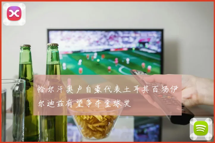 恰尔汗奥卢自豪代表土耳其百场伊尔迪兹有望争夺金球奖
