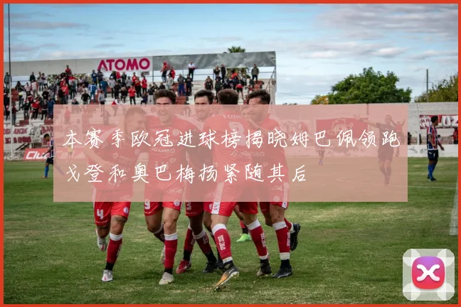 本赛季欧冠进球榜揭晓姆巴佩领跑戈登和奥巴梅扬紧随其后