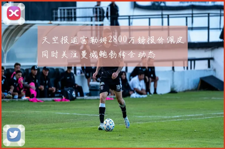 天空报道富勒姆2800万镑报价佩皮同时关注曼城鲍勃转会动态