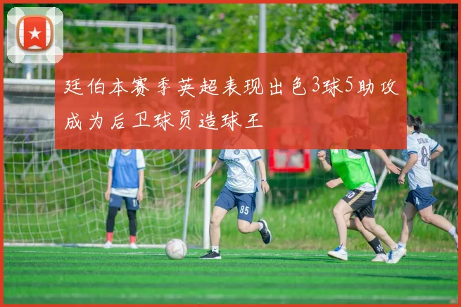 廷伯本赛季英超表现出色3球5助攻成为后卫球员造球王