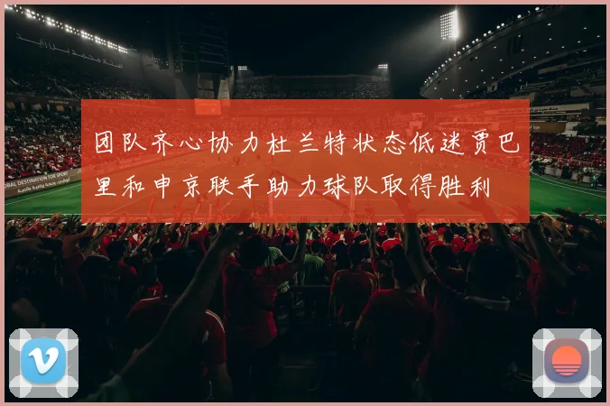 团队齐心协力杜兰特状态低迷贾巴里和申京联手助力球队取得胜利
