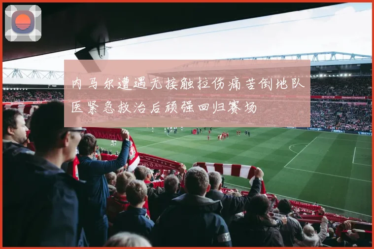 内马尔遭遇无接触拉伤痛苦倒地队医紧急救治后顽强回归赛场